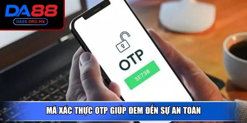 Mã xác thực OTP giúp đem đến sự an toàn